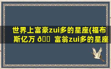 世界上富豪zui
多的星座(福布斯亿万 🐠 富翁zui
多的星座)